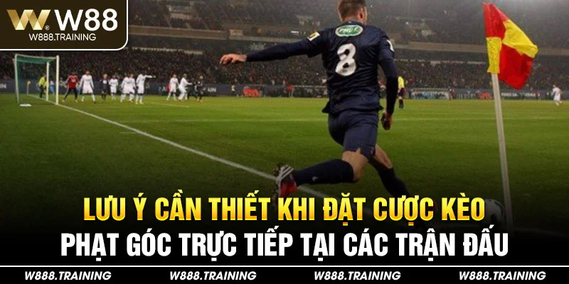 Lưu ý cần thiết khi đặt cược kèo phạt góc trực tiếp tại các trận đấu