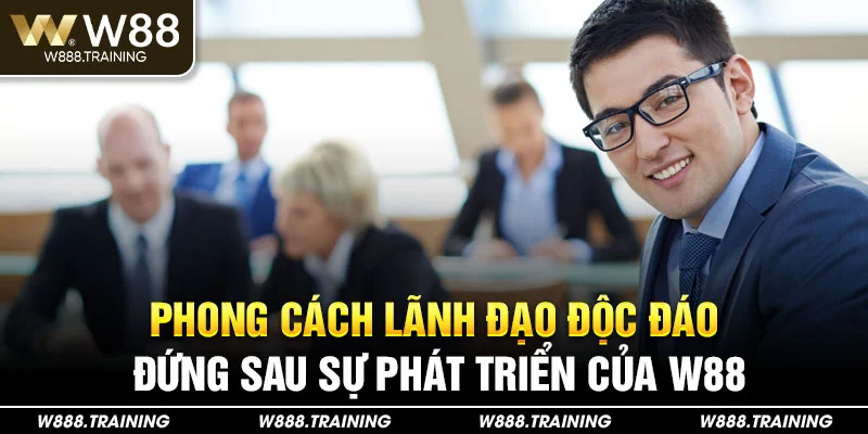 Phong cách lãnh đạo độc đáo đứng sau sự phát triển của W88